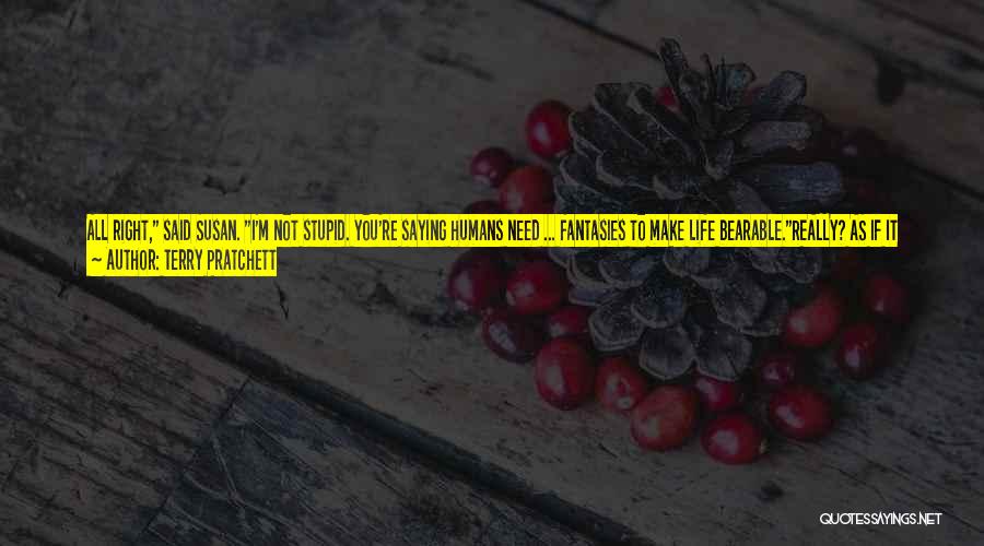 Terry Pratchett Quotes: All Right, Said Susan. I'm Not Stupid. You're Saying Humans Need ... Fantasies To Make Life Bearable.really? As If It