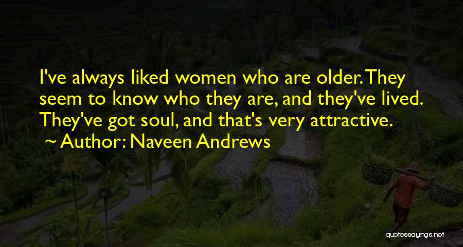 Naveen Andrews Quotes: I've Always Liked Women Who Are Older. They Seem To Know Who They Are, And They've Lived. They've Got Soul,