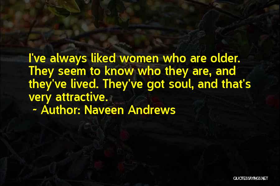 Naveen Andrews Quotes: I've Always Liked Women Who Are Older. They Seem To Know Who They Are, And They've Lived. They've Got Soul,