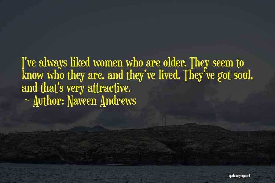 Naveen Andrews Quotes: I've Always Liked Women Who Are Older. They Seem To Know Who They Are, And They've Lived. They've Got Soul,