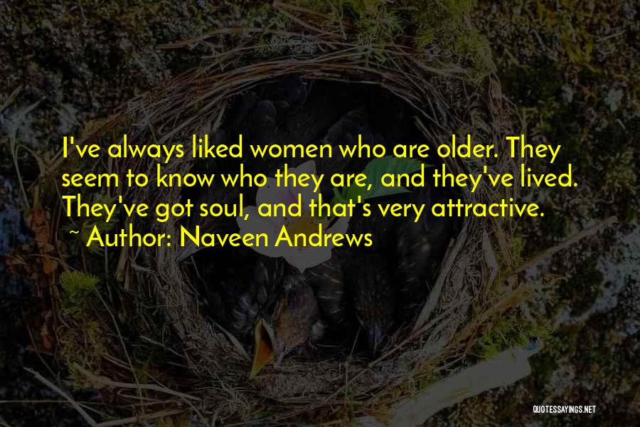 Naveen Andrews Quotes: I've Always Liked Women Who Are Older. They Seem To Know Who They Are, And They've Lived. They've Got Soul,