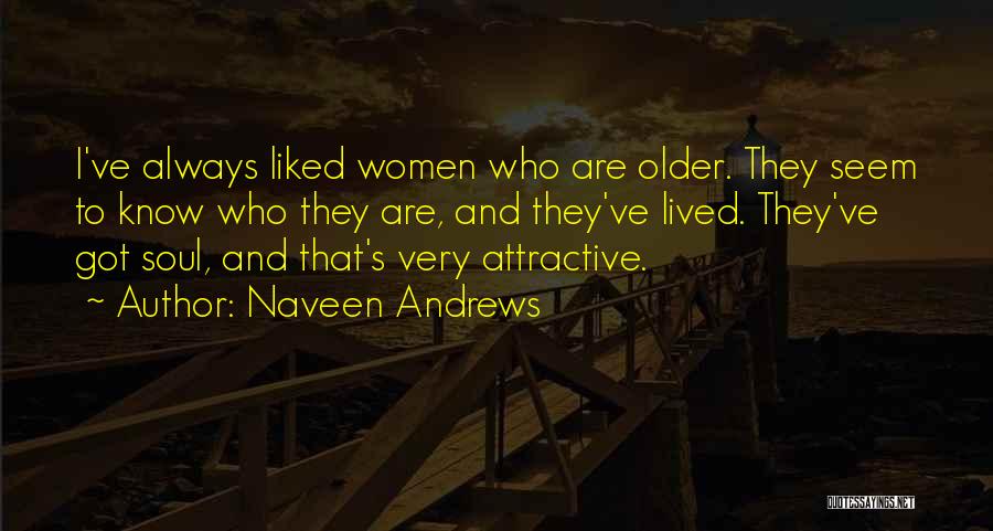 Naveen Andrews Quotes: I've Always Liked Women Who Are Older. They Seem To Know Who They Are, And They've Lived. They've Got Soul,