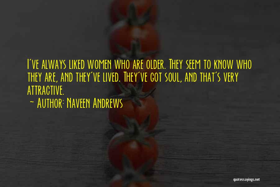 Naveen Andrews Quotes: I've Always Liked Women Who Are Older. They Seem To Know Who They Are, And They've Lived. They've Got Soul,
