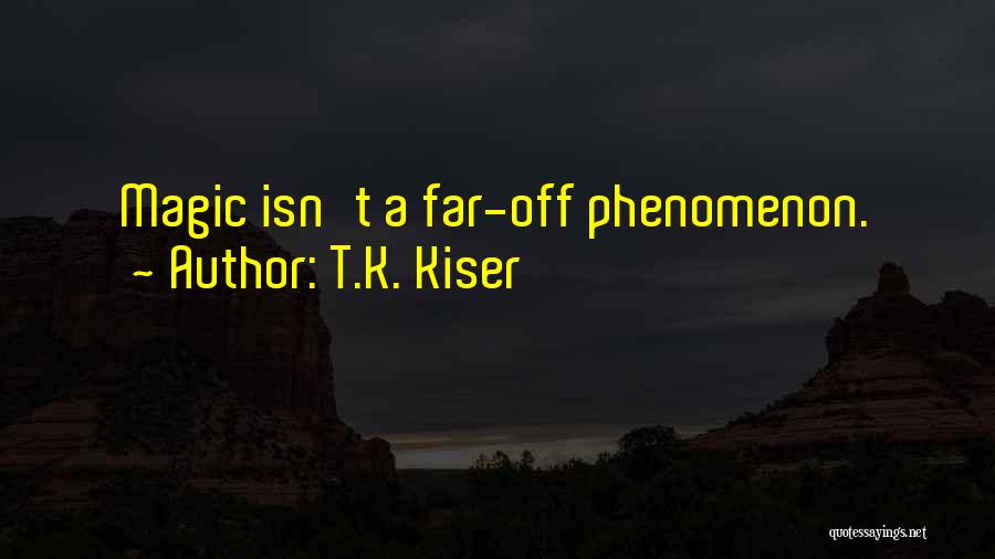T.K. Kiser Quotes: Magic Isn't A Far-off Phenomenon.
