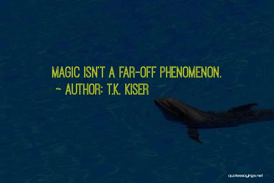 T.K. Kiser Quotes: Magic Isn't A Far-off Phenomenon.