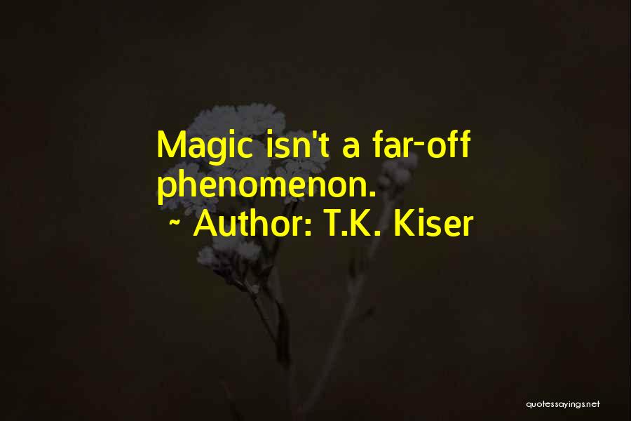 T.K. Kiser Quotes: Magic Isn't A Far-off Phenomenon.