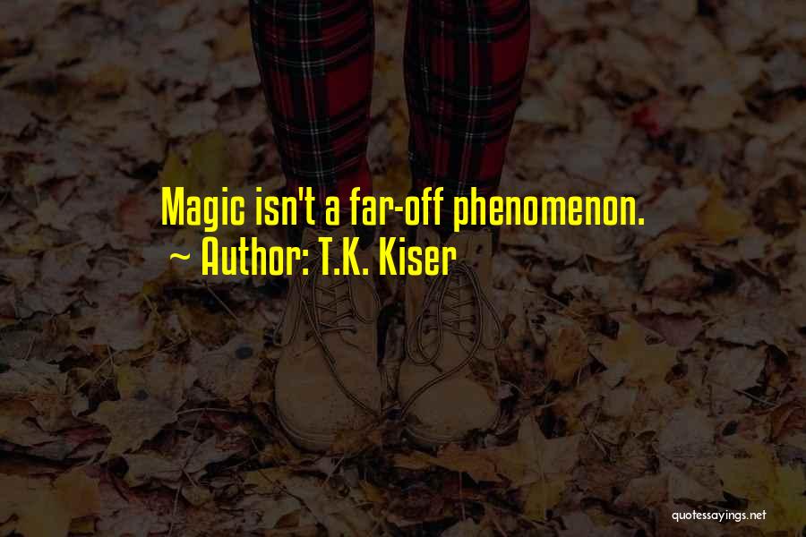 T.K. Kiser Quotes: Magic Isn't A Far-off Phenomenon.