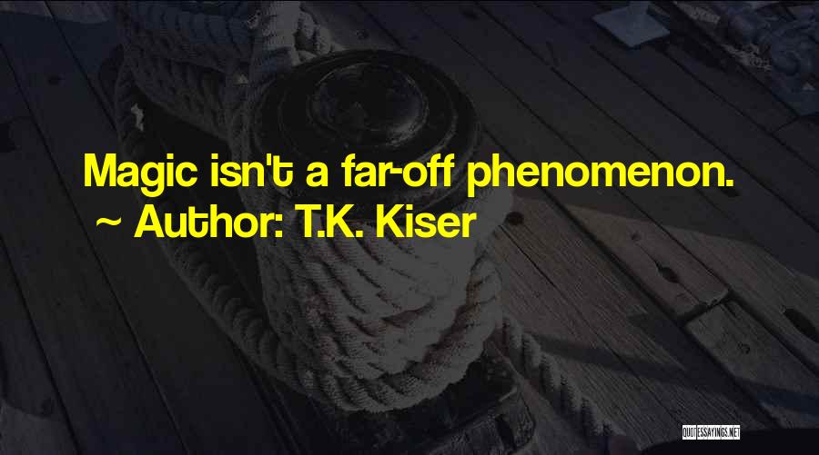 T.K. Kiser Quotes: Magic Isn't A Far-off Phenomenon.