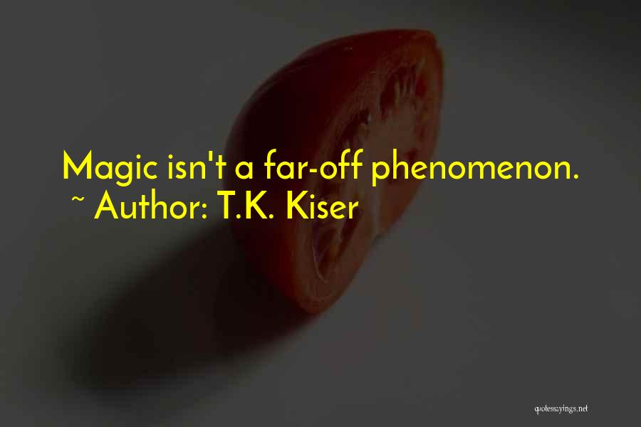 T.K. Kiser Quotes: Magic Isn't A Far-off Phenomenon.