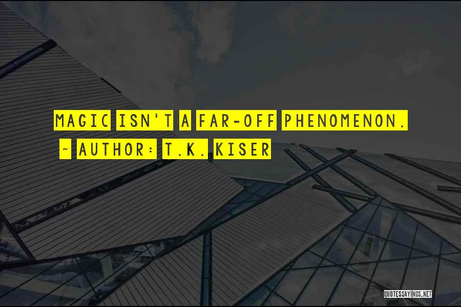 T.K. Kiser Quotes: Magic Isn't A Far-off Phenomenon.