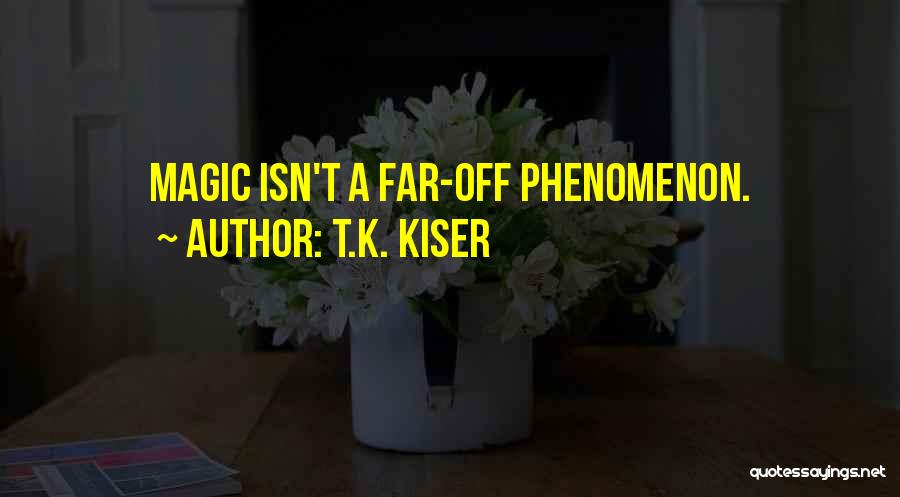 T.K. Kiser Quotes: Magic Isn't A Far-off Phenomenon.