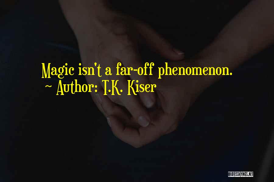 T.K. Kiser Quotes: Magic Isn't A Far-off Phenomenon.