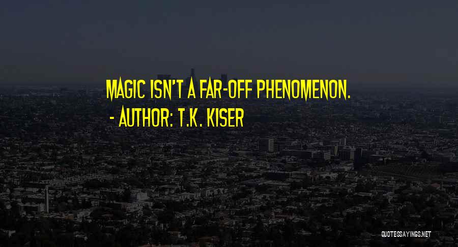 T.K. Kiser Quotes: Magic Isn't A Far-off Phenomenon.