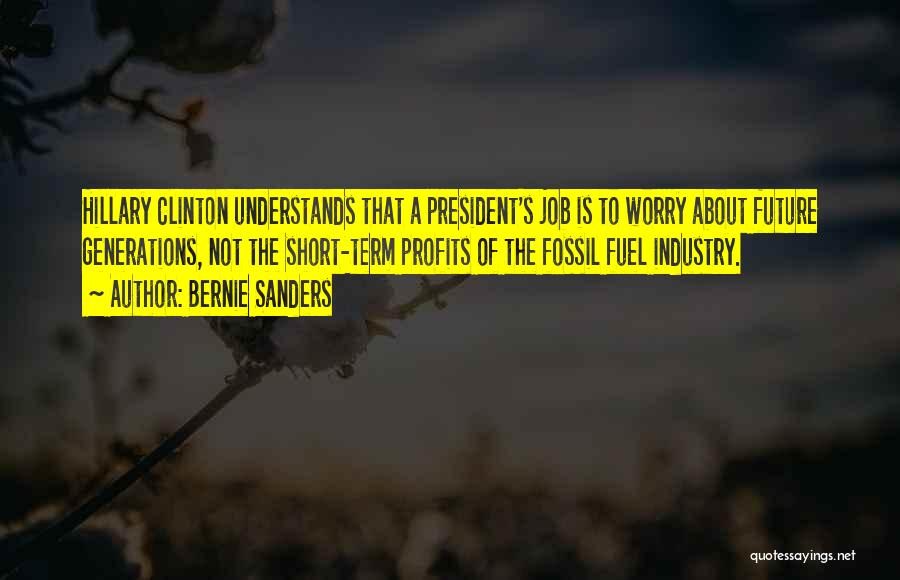 Bernie Sanders Quotes: Hillary Clinton Understands That A President's Job Is To Worry About Future Generations, Not The Short-term Profits Of The Fossil