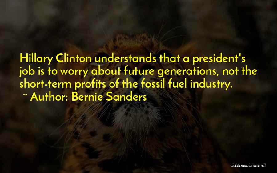 Bernie Sanders Quotes: Hillary Clinton Understands That A President's Job Is To Worry About Future Generations, Not The Short-term Profits Of The Fossil
