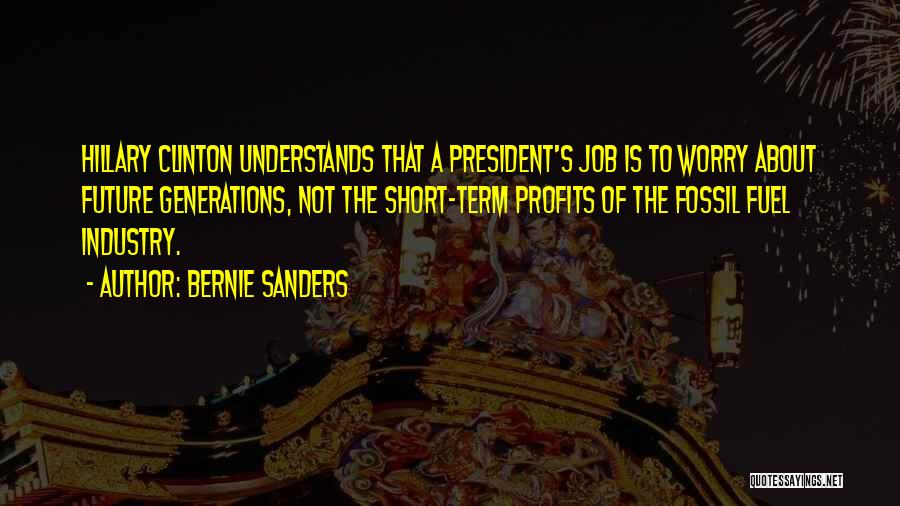 Bernie Sanders Quotes: Hillary Clinton Understands That A President's Job Is To Worry About Future Generations, Not The Short-term Profits Of The Fossil