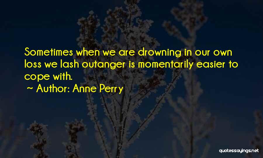 Anne Perry Quotes: Sometimes When We Are Drowning In Our Own Loss We Lash Outanger Is Momentarily Easier To Cope With.