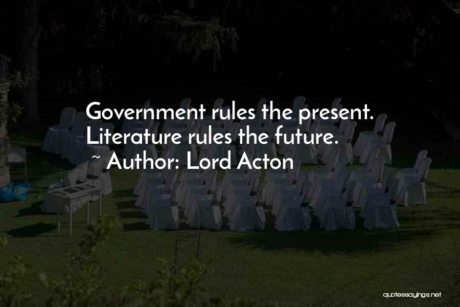 Lord Acton Quotes: Government Rules The Present. Literature Rules The Future.