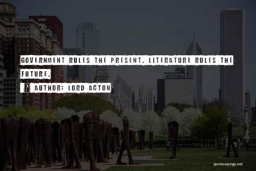 Lord Acton Quotes: Government Rules The Present. Literature Rules The Future.