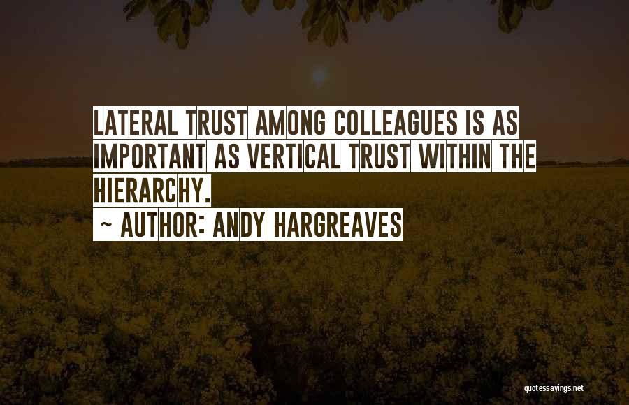 Andy Hargreaves Quotes: Lateral Trust Among Colleagues Is As Important As Vertical Trust Within The Hierarchy.