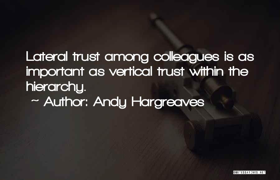 Andy Hargreaves Quotes: Lateral Trust Among Colleagues Is As Important As Vertical Trust Within The Hierarchy.