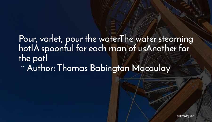Thomas Babington Macaulay Quotes: Pour, Varlet, Pour The Waterthe Water Steaming Hot!a Spoonful For Each Man Of Usanother For The Pot!