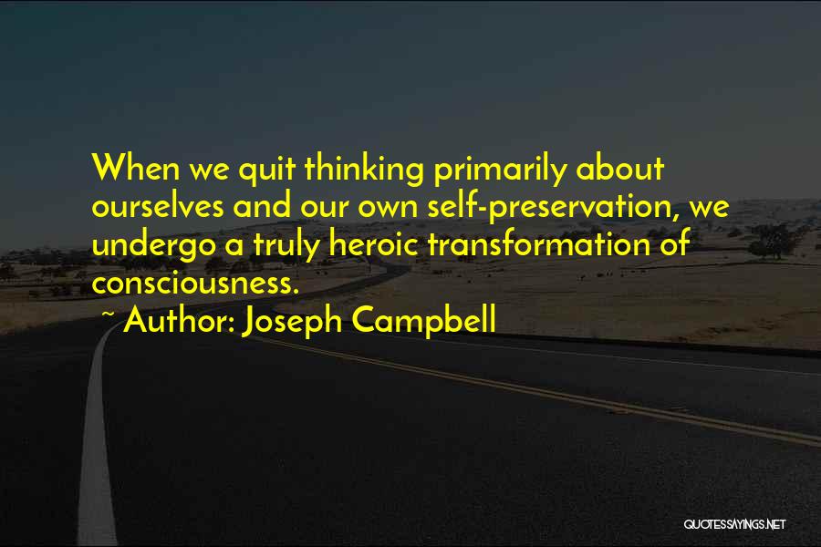 Joseph Campbell Quotes: When We Quit Thinking Primarily About Ourselves And Our Own Self-preservation, We Undergo A Truly Heroic Transformation Of Consciousness.