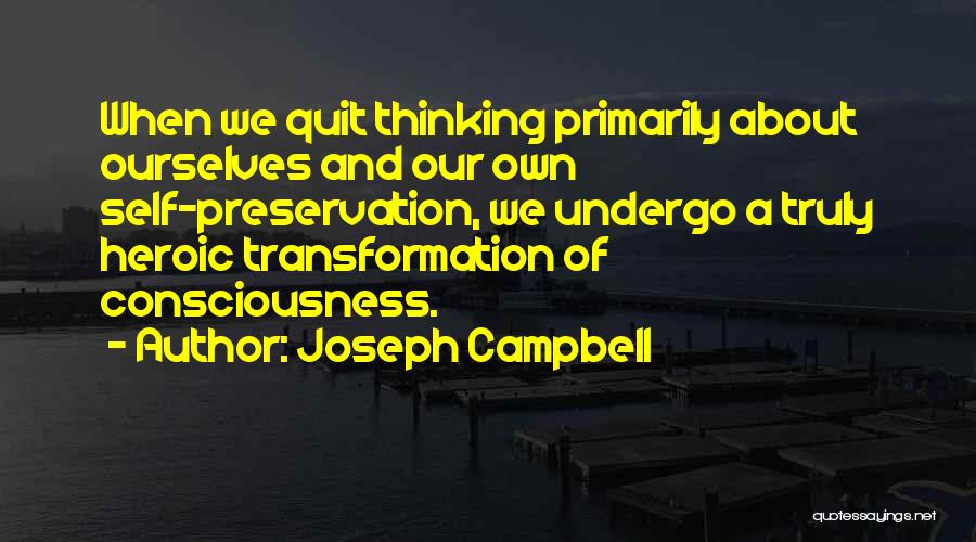 Joseph Campbell Quotes: When We Quit Thinking Primarily About Ourselves And Our Own Self-preservation, We Undergo A Truly Heroic Transformation Of Consciousness.