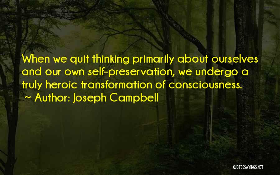 Joseph Campbell Quotes: When We Quit Thinking Primarily About Ourselves And Our Own Self-preservation, We Undergo A Truly Heroic Transformation Of Consciousness.