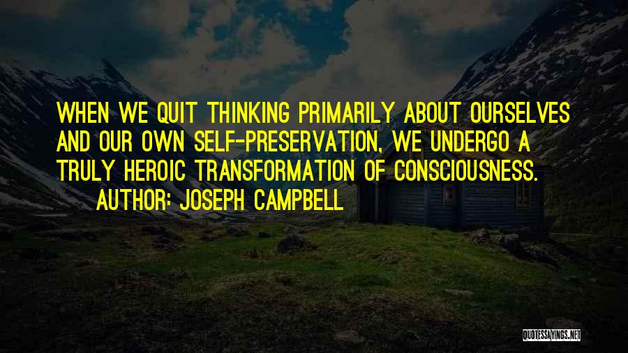 Joseph Campbell Quotes: When We Quit Thinking Primarily About Ourselves And Our Own Self-preservation, We Undergo A Truly Heroic Transformation Of Consciousness.