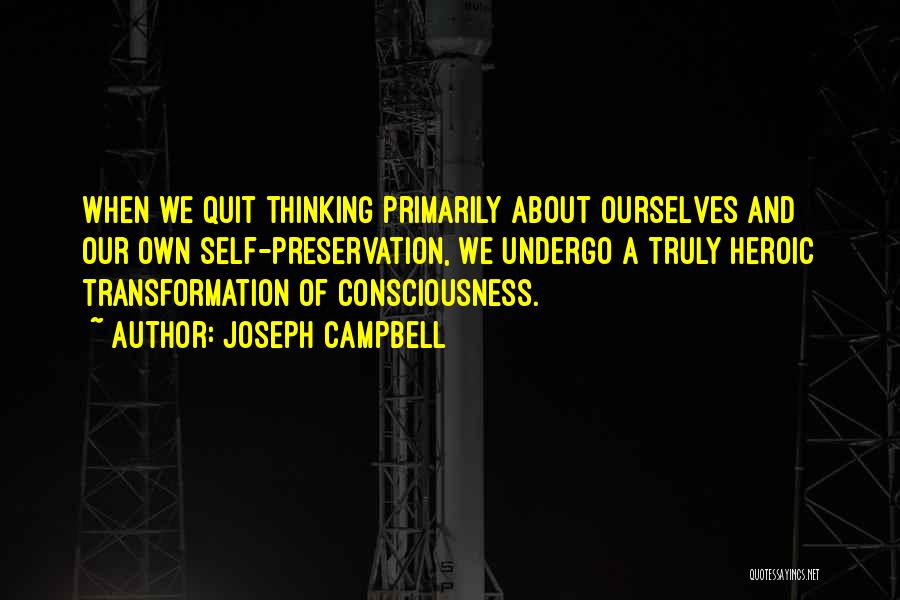 Joseph Campbell Quotes: When We Quit Thinking Primarily About Ourselves And Our Own Self-preservation, We Undergo A Truly Heroic Transformation Of Consciousness.