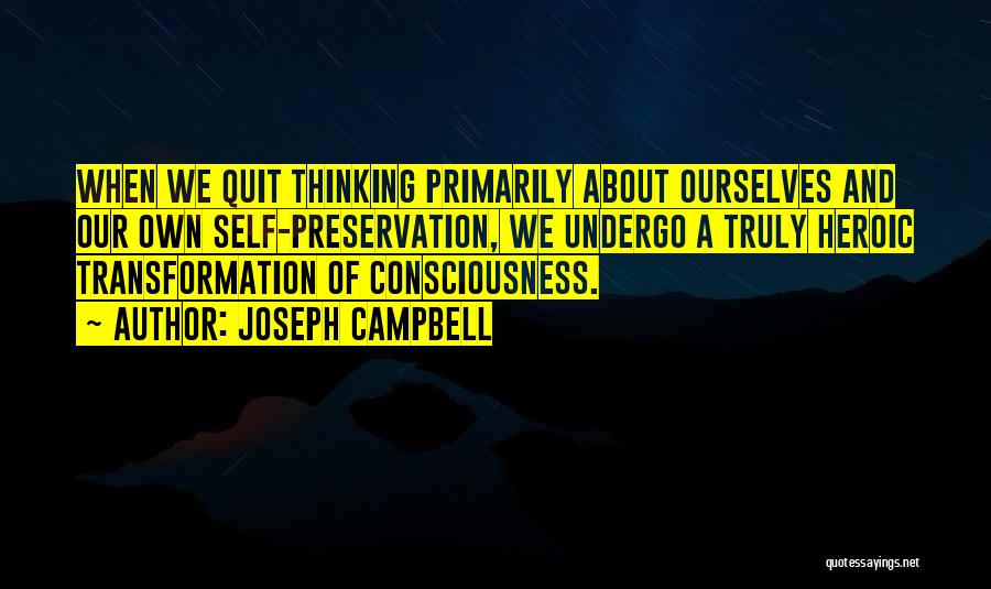 Joseph Campbell Quotes: When We Quit Thinking Primarily About Ourselves And Our Own Self-preservation, We Undergo A Truly Heroic Transformation Of Consciousness.