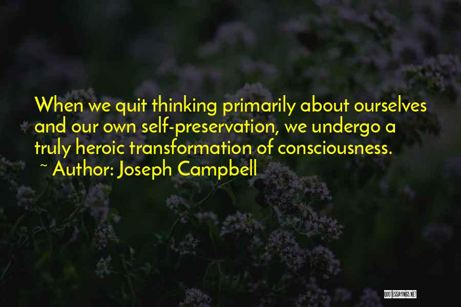Joseph Campbell Quotes: When We Quit Thinking Primarily About Ourselves And Our Own Self-preservation, We Undergo A Truly Heroic Transformation Of Consciousness.