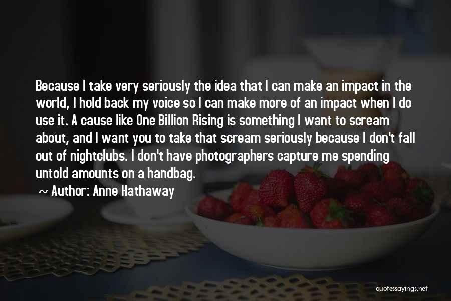 Anne Hathaway Quotes: Because I Take Very Seriously The Idea That I Can Make An Impact In The World, I Hold Back My