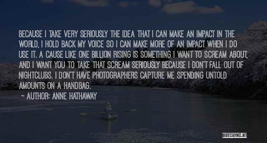 Anne Hathaway Quotes: Because I Take Very Seriously The Idea That I Can Make An Impact In The World, I Hold Back My