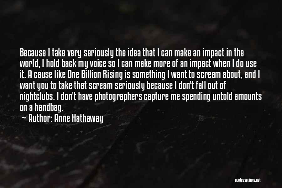 Anne Hathaway Quotes: Because I Take Very Seriously The Idea That I Can Make An Impact In The World, I Hold Back My