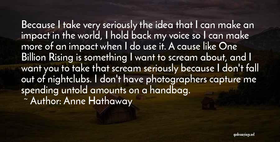 Anne Hathaway Quotes: Because I Take Very Seriously The Idea That I Can Make An Impact In The World, I Hold Back My