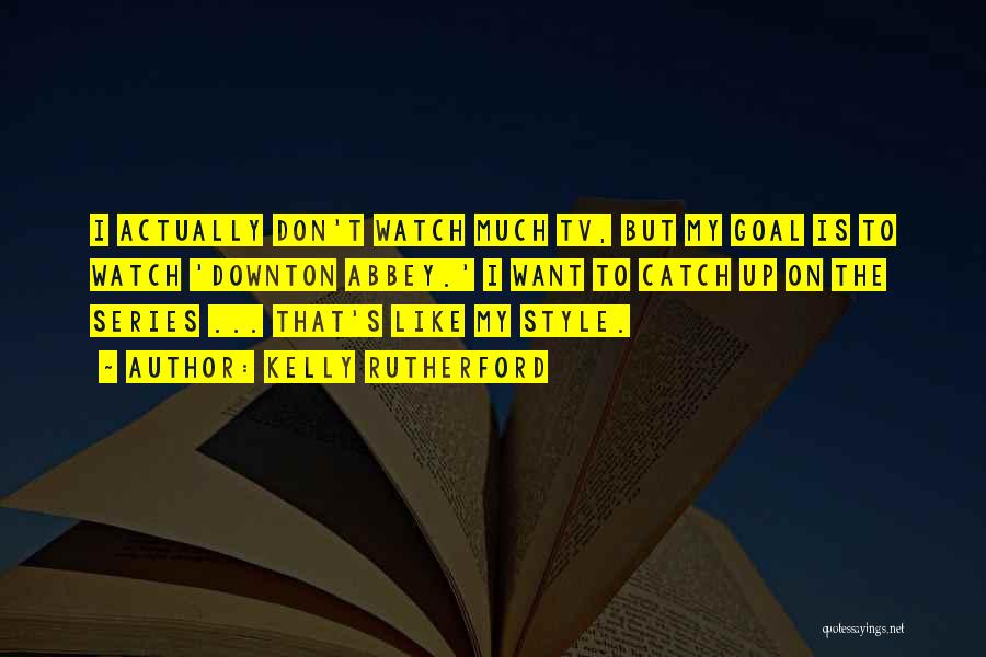 Kelly Rutherford Quotes: I Actually Don't Watch Much Tv, But My Goal Is To Watch 'downton Abbey.' I Want To Catch Up On