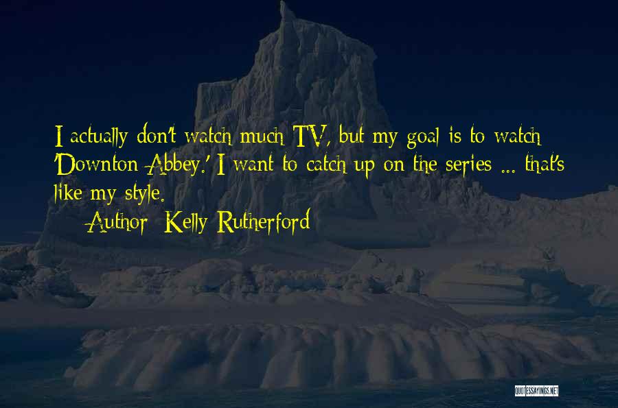 Kelly Rutherford Quotes: I Actually Don't Watch Much Tv, But My Goal Is To Watch 'downton Abbey.' I Want To Catch Up On