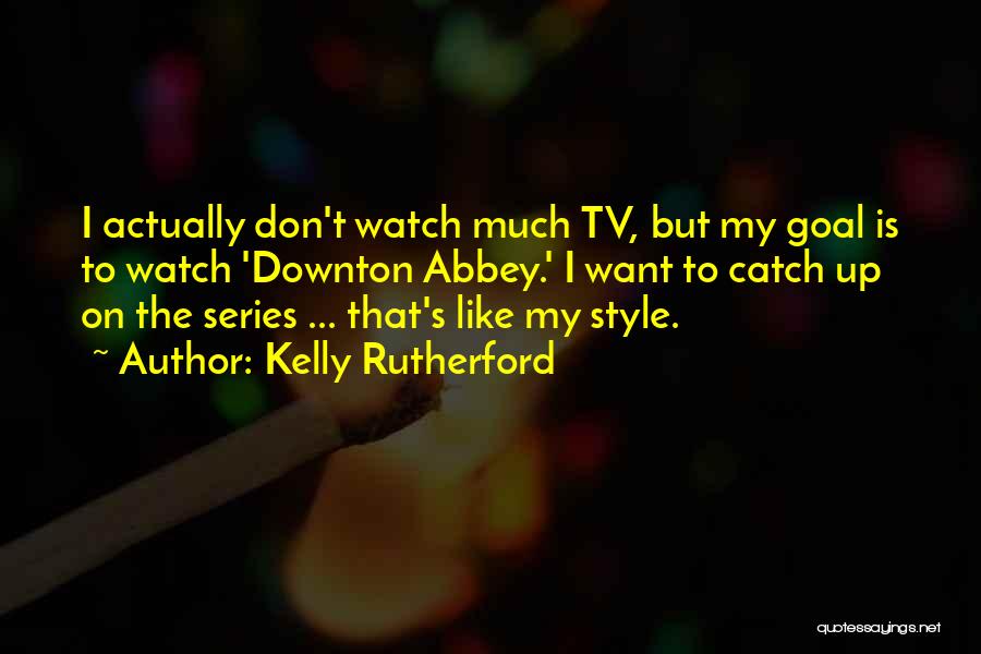 Kelly Rutherford Quotes: I Actually Don't Watch Much Tv, But My Goal Is To Watch 'downton Abbey.' I Want To Catch Up On