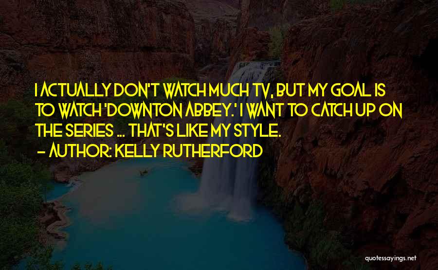 Kelly Rutherford Quotes: I Actually Don't Watch Much Tv, But My Goal Is To Watch 'downton Abbey.' I Want To Catch Up On