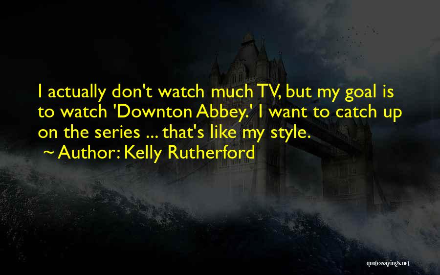 Kelly Rutherford Quotes: I Actually Don't Watch Much Tv, But My Goal Is To Watch 'downton Abbey.' I Want To Catch Up On