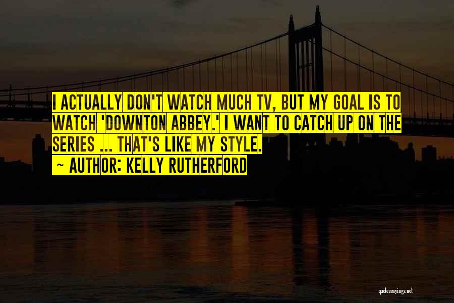 Kelly Rutherford Quotes: I Actually Don't Watch Much Tv, But My Goal Is To Watch 'downton Abbey.' I Want To Catch Up On