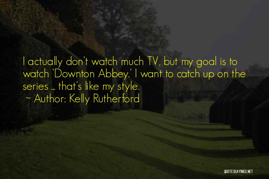 Kelly Rutherford Quotes: I Actually Don't Watch Much Tv, But My Goal Is To Watch 'downton Abbey.' I Want To Catch Up On