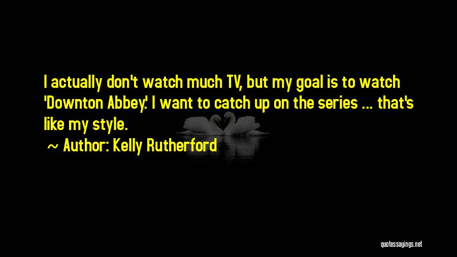 Kelly Rutherford Quotes: I Actually Don't Watch Much Tv, But My Goal Is To Watch 'downton Abbey.' I Want To Catch Up On