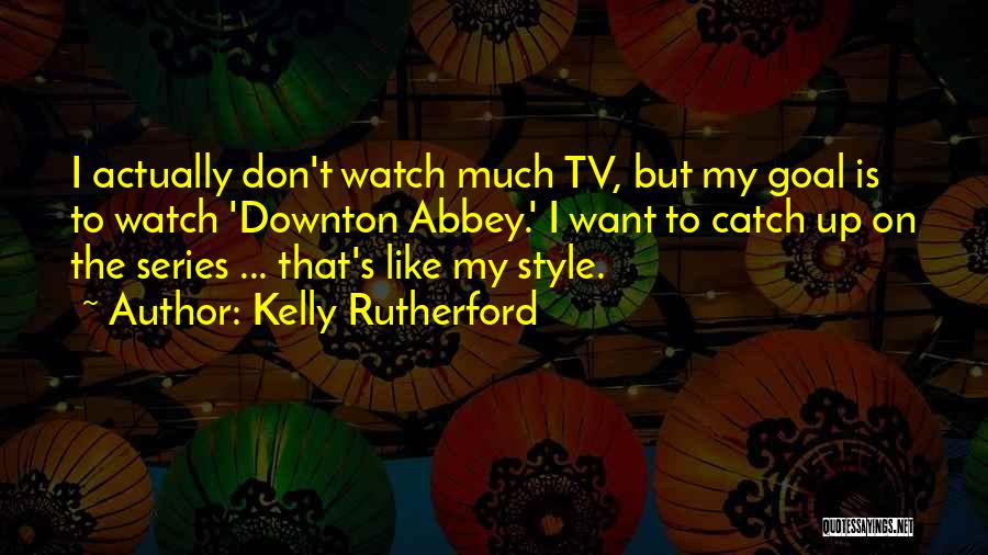 Kelly Rutherford Quotes: I Actually Don't Watch Much Tv, But My Goal Is To Watch 'downton Abbey.' I Want To Catch Up On