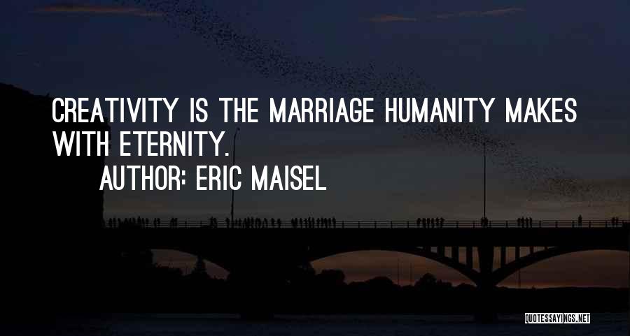 Eric Maisel Quotes: Creativity Is The Marriage Humanity Makes With Eternity.