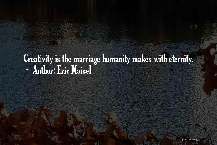 Eric Maisel Quotes: Creativity Is The Marriage Humanity Makes With Eternity.