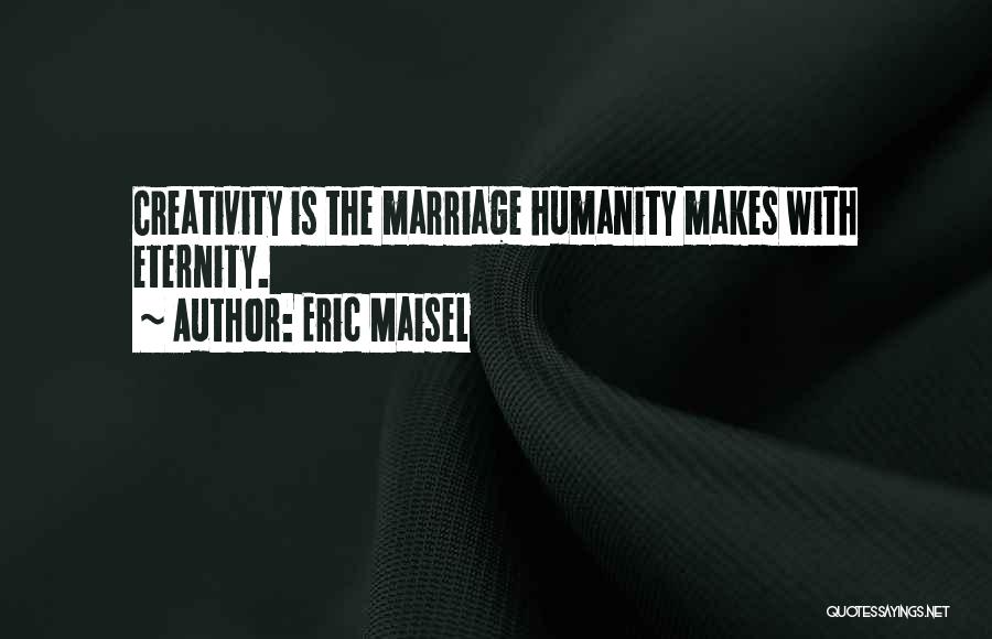 Eric Maisel Quotes: Creativity Is The Marriage Humanity Makes With Eternity.