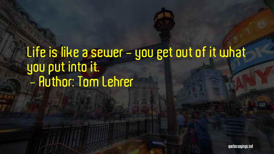 Tom Lehrer Quotes: Life Is Like A Sewer - You Get Out Of It What You Put Into It.